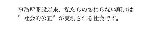 事務所開設以来、私たちの変わらない願いは「社会的公正」が実現される社会です。
