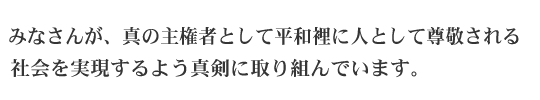 市民のみなさんが、真の主権者として平和裡に人として尊重され、


人生を全うできる社会を実現する権利のために闘いをともにしたい